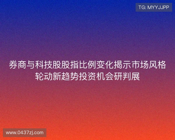 券商与科技股股指比例变化揭示市场风格轮动新趋势投资机会研判展 券商与科技股股指比例变化揭示市场风格轮动新趋势投资机会研判展